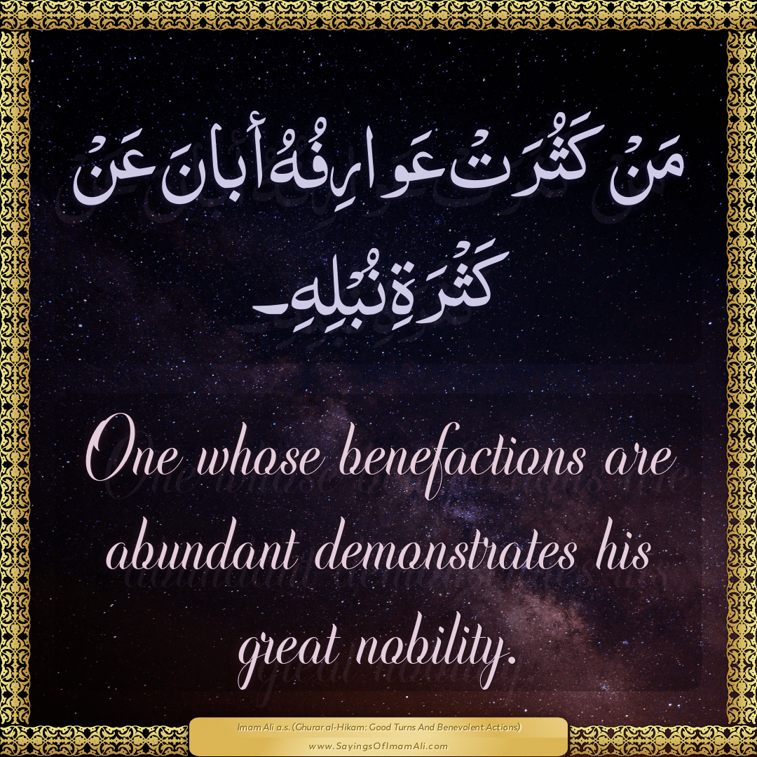 One whose benefactions are abundant demonstrates his great nobility.